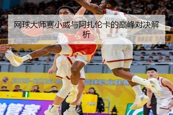 网球大师赛小威与阿扎伦卡的巅峰对决解析
